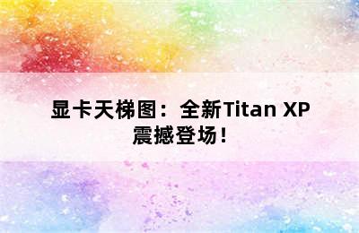 显卡天梯图：全新Titan XP震撼登场！